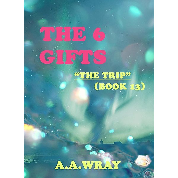 The 6 Gifts - The Trip - Book 13 / The 6 Gifts, A. A Wray