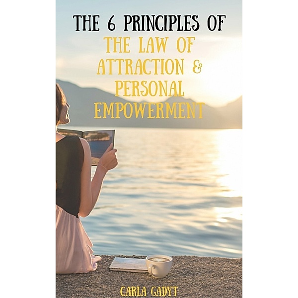 The 6 Principles of the Law of Attraction & Personal Empowerment, Carla Gadyt