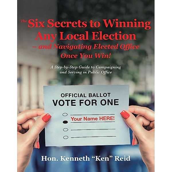 The 6 Secrets to Winning Any Local Election - and Navigating Elected Office Once You Win!, Hon. Kenneth "Ken" Reid