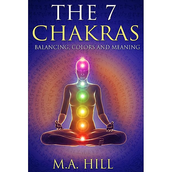 The 7 Chakras: Balancing, Colors and Meaning, M. A Hill