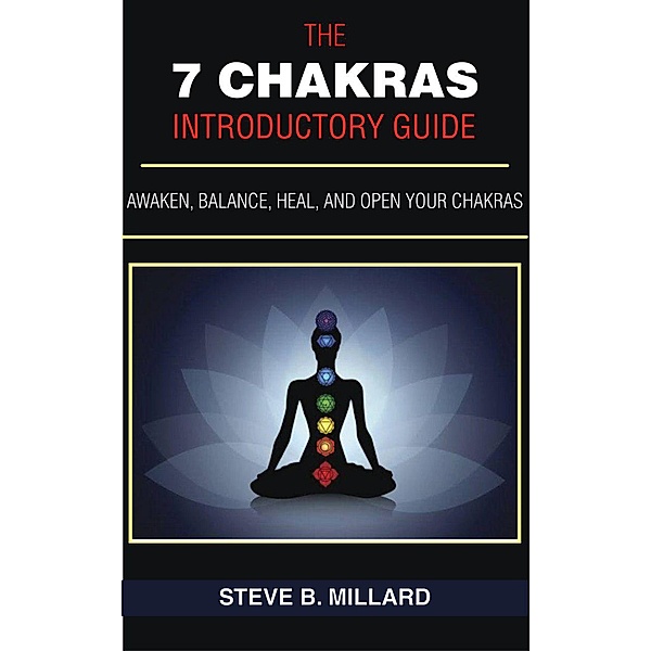 The 7 Chakras Introductory Guide:  Awaken, Balance, Heal and Open Your Chakras (1, #1) / 1, Steve B. Millard