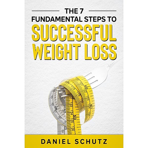 The 7 Fundamental Steps To Successful Weight Loss, Daniel Schutz