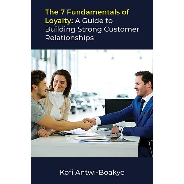 The 7 Fundamentals of Loyalty: A Guide to Building Strong Customer Relationships, Kofi Antwi Boakye