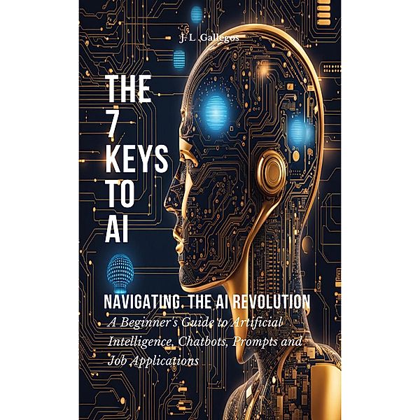 The 7 Keys to AI: Navigating  the AI Revolution (All About Artificial Intelligence, Chatbots, Prompts, and Job Applications, #1) / All About Artificial Intelligence, Chatbots, Prompts, and Job Applications, J. L Gallegos