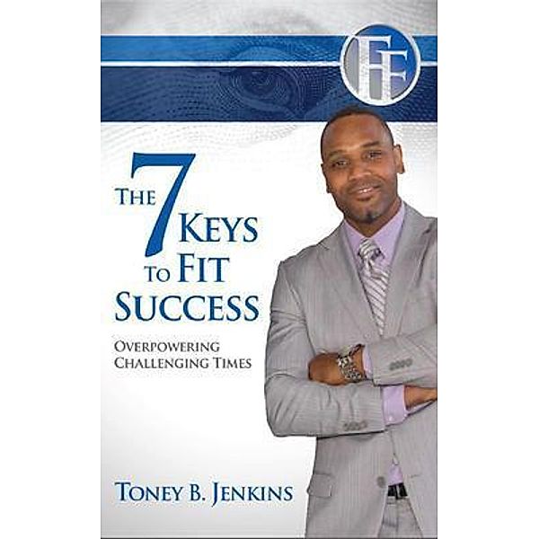 The 7 Keys to Fit Success: Overpowering Challenging Times: Overpowering, Toney Jenkins