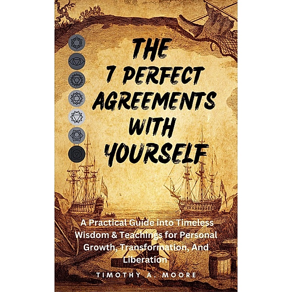 The 7 Perfect Agreements with Yourself: A Practical Guide into Timeless Wisdom and Teachings for Personal Growth, Transformation, and Liberation, Tim A. Moore