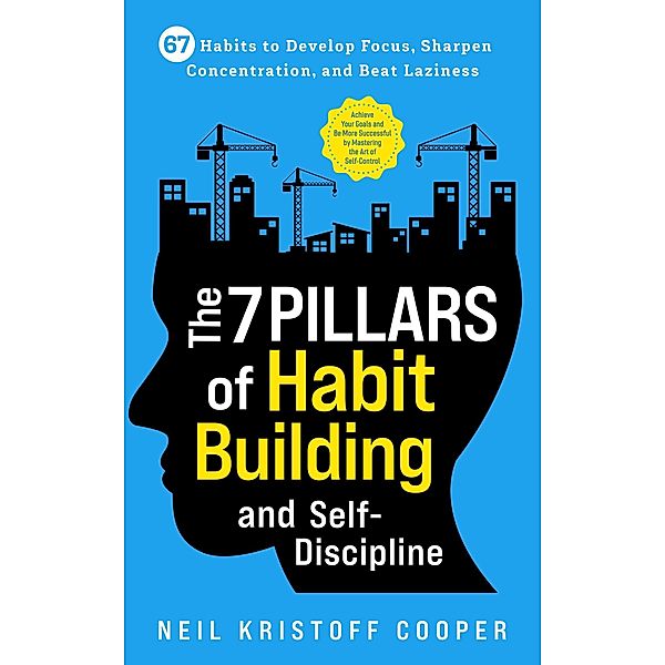 The 7 Pillars of Habit Building and Self-Discipline: 67 Habits to Develop Focus, Sharpen Concentration, and Beat Laziness. Be More Successful by Mastering the Art of Self-Control, Neil Cooper