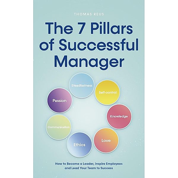 The 7 Pillars of Successful Manager How to Become a Leader, Inspire Employees and Lead Your Team to Success, Thomas Reus