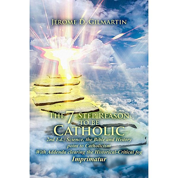 The 7-Step Reason to be Catholic 2nd Ed., Jerome D. Gilmartin