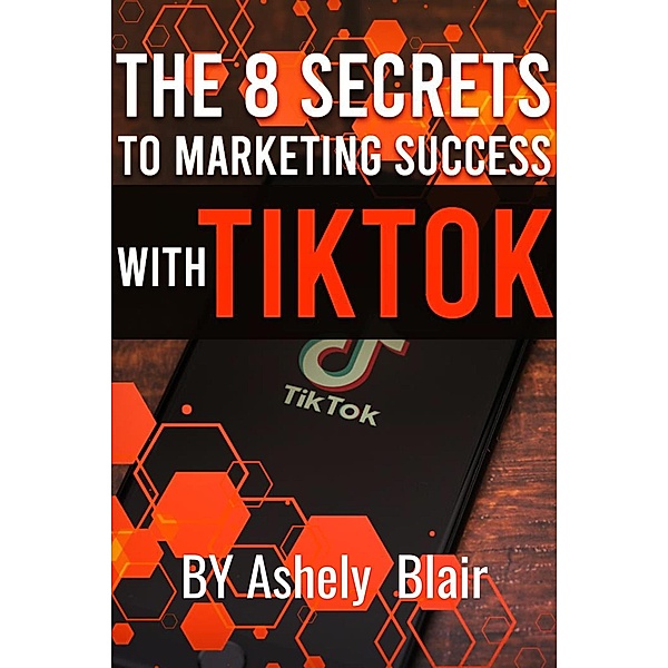 The 8 Secrets to Marketing Success with TikTok / Marketing Success, Ashely Blair