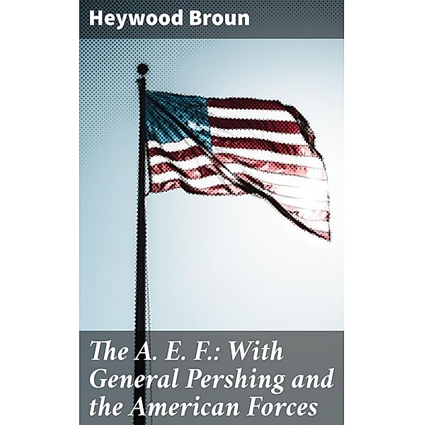The A. E. F.: With General Pershing and the American Forces, Heywood Broun