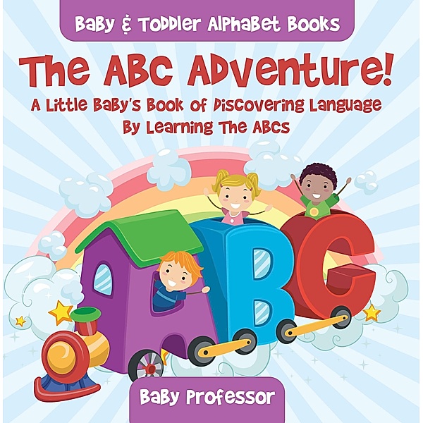 The ABC Adventure! A Little Baby's Book of Discovering Language By Learning The ABCs. - Baby & Toddler Alphabet Books / Baby Professor, Baby