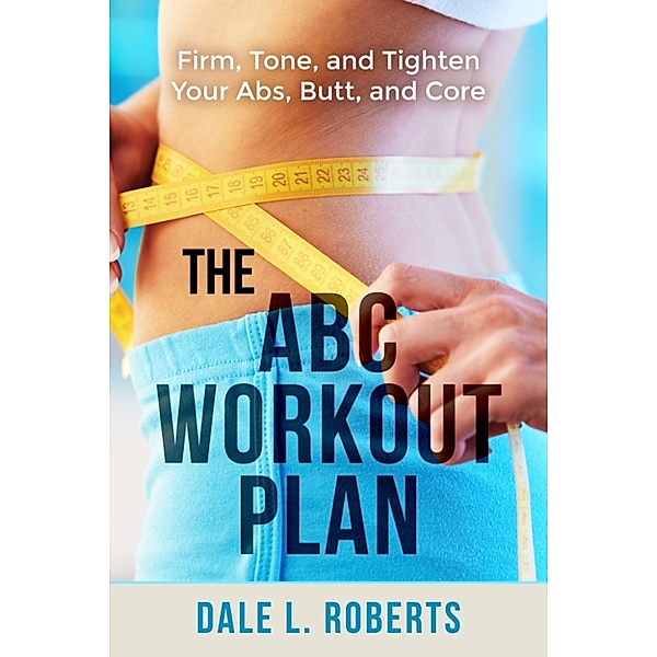 The ABC Workout Plan: Firm, Tone, and Tighten Your Abs, Butt, and Core, Dale L. Roberts