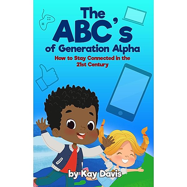 The ABC's of Generation Alpha: How to Stay Connected in the 21st Century, Kay Davis