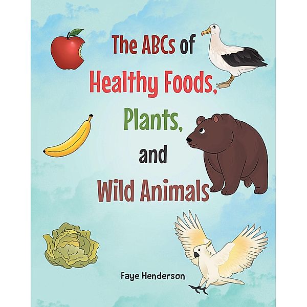 The ABCs of Healthy Foods, Plants, and Wild Animals, Faye Henderson