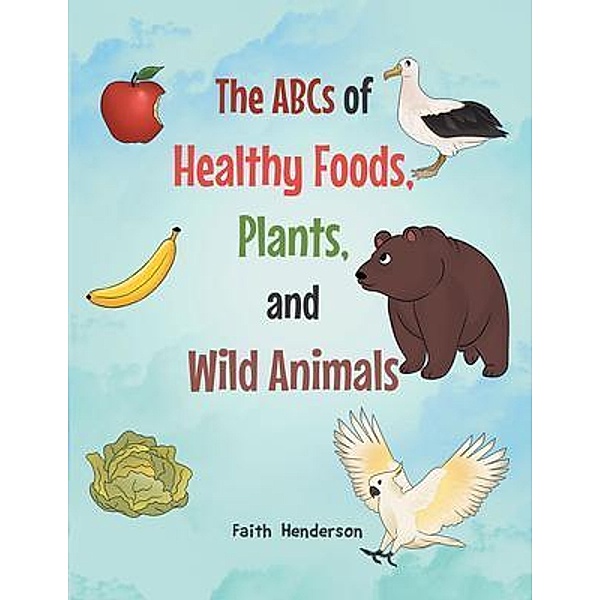 The ABCs of Healthy Foods, Plants And Wild Animals, Faith Henderson