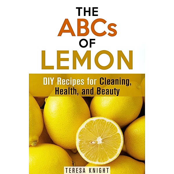 The ABCs of Lemon: DIY Recipes for Cleaning, Health, and Beauty (Household Hacks & Organizing) / Household Hacks & Organizing, Teresa Knight