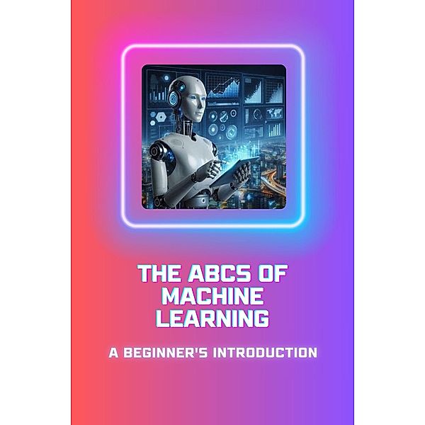 The ABCs of Machine Learning: A Beginner's Introduction, Moss Adelle Louise
