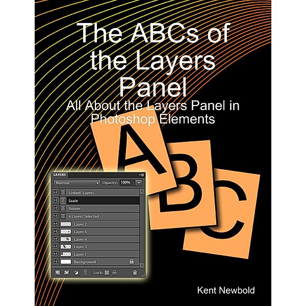 The ABCs of the Layers Panel: All About the Layers Panel in Photoshop Elements, Kent Newbold
