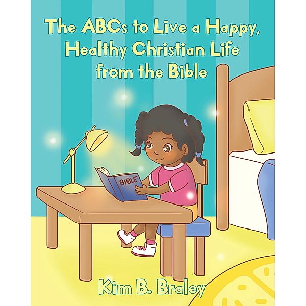 The ABCs to Live a Happy, Healthy Christian Life from the Bible / Christian Faith Publishing, Inc., Kim B. Braley