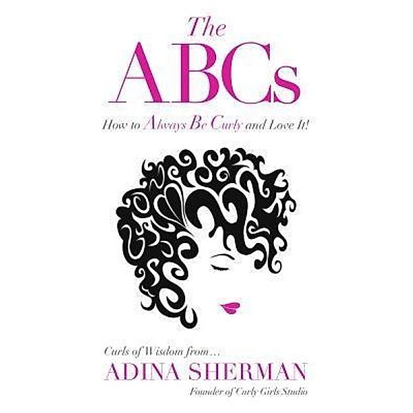 The ABCs~How To Always Be Curly and Love It! Curls of Wisdom from...Adina Sherman, Adina Sherman