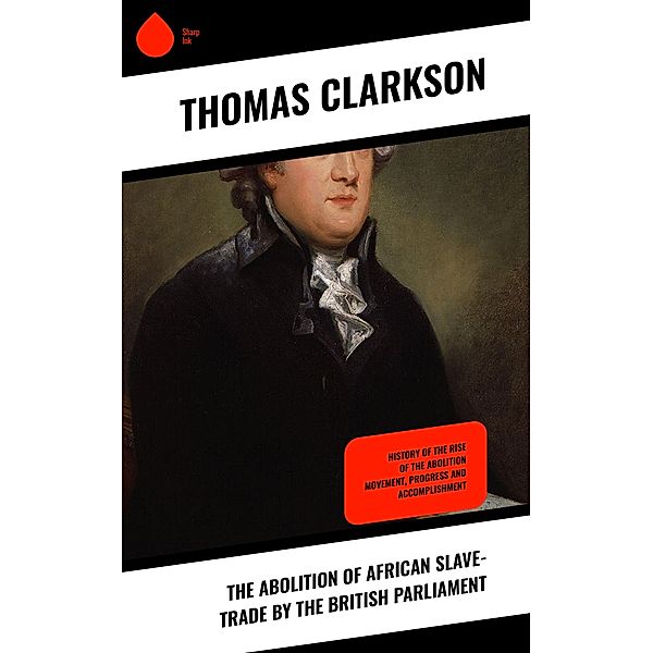 The Abolition of African Slave-Trade by the British Parliament, Thomas Clarkson