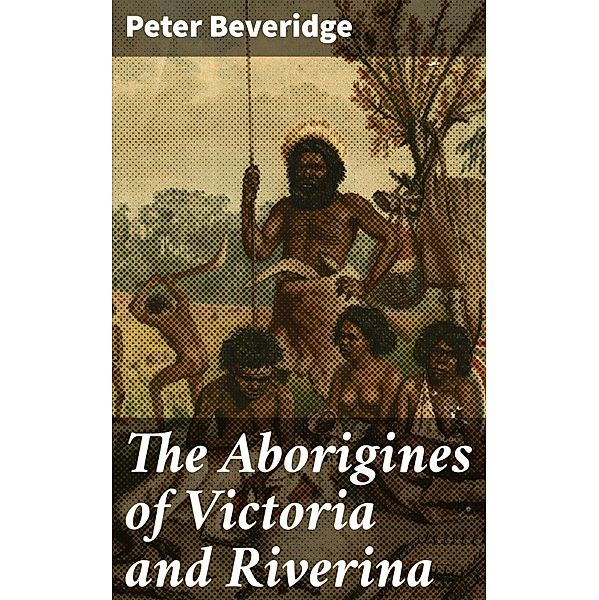 The Aborigines of Victoria and Riverina, Peter Beveridge