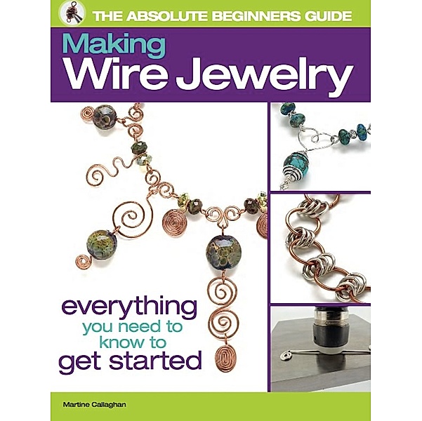 The Absolute Beginners Guide: The Absolute Beginners Guide: Making Wire Jewelry, Martine Callaghan