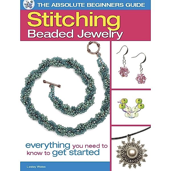 The Absolute Beginners Guide: The Absolute Beginners Guide: Stitching Beaded Jewelry, Lesley Weiss