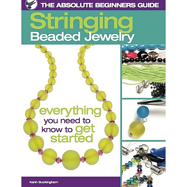 The Absolute Beginners Guide: The Absolute Beginners Guide: Stringing Beaded Jewelry, Karin Buckingham