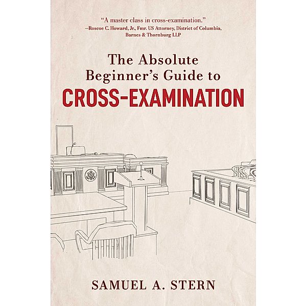 The Absolute Beginner's Guide to Cross-Examination, Samuel A. Stern
