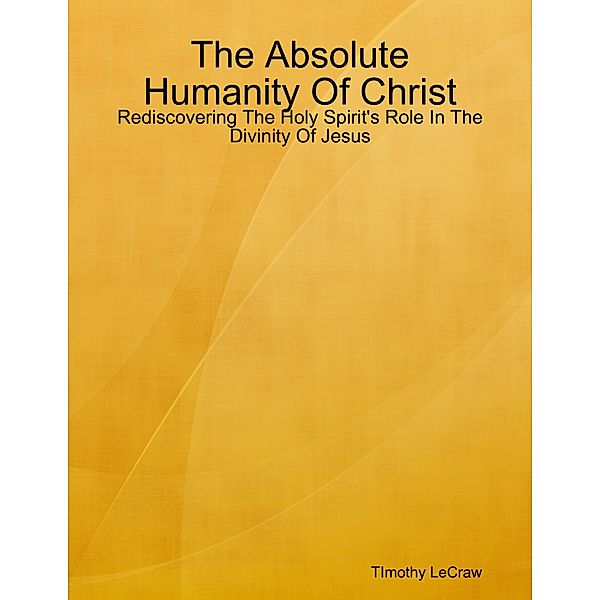 The Absolute Humanity Of Christ: Rediscovering The Holy Spirit's Role In The Divinity Of Jesus, TImothy LeCraw