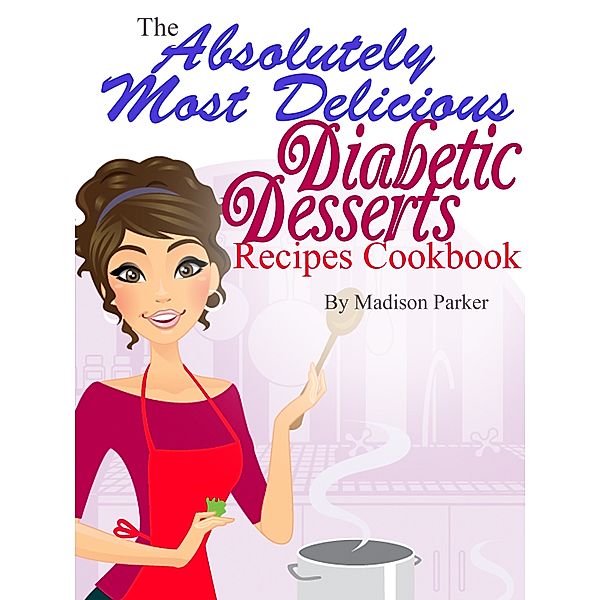 The Absolutely Most Delicious Diabetic Desserts Recipes Cookbook, Madison Parker