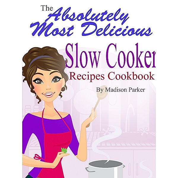 The Absolutely Most Delicious Slow Cooker Recipes Cookbook, Madison Parker