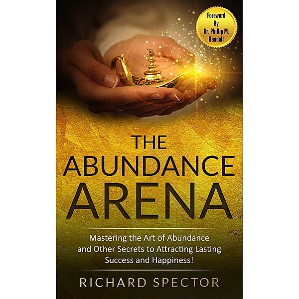 The Abundance Arena: Mastering the Art of Abundance and Other Secrets to Attracting Lasting Success and Happiness., Richard Spector