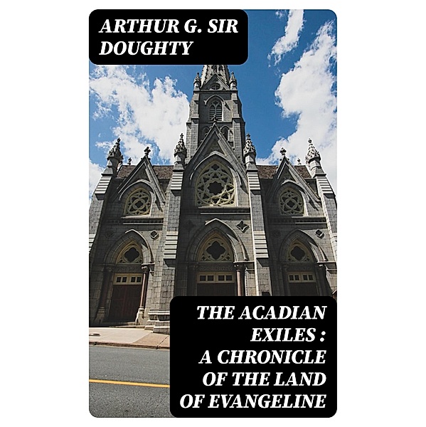 The Acadian Exiles : a Chronicle of the Land of Evangeline, Arthur G. Doughty