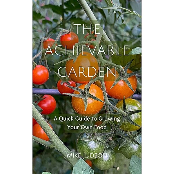 The Achievable Garden - A Quick Guide to Growing Your Own Food, Mike Judson