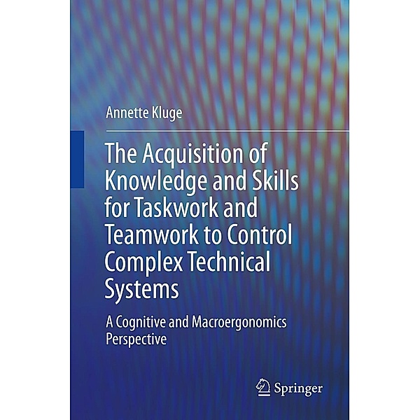 The Acquisition of Knowledge and Skills for Taskwork and Teamwork to Control Complex Technical Systems, Annette Kluge