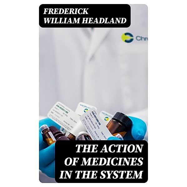 The Action of Medicines in the System, Frederick William Headland