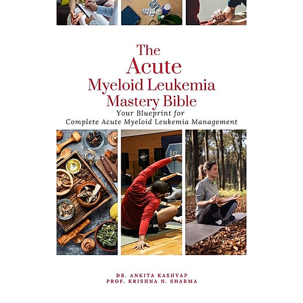 The Acute Myeloid Leukemia Mastery Bible: Your Blueprint for Complete Acute Myeloid Leukemia Management, Ankita Kashyap, Krishna N. Sharma