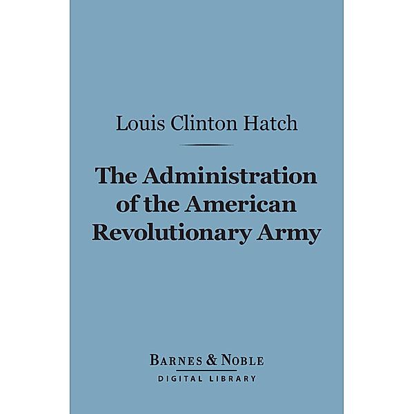 The Administration of the American Revolutionary Army (Barnes & Noble Digital Library) / Barnes & Noble, Louis Clinton Hatch