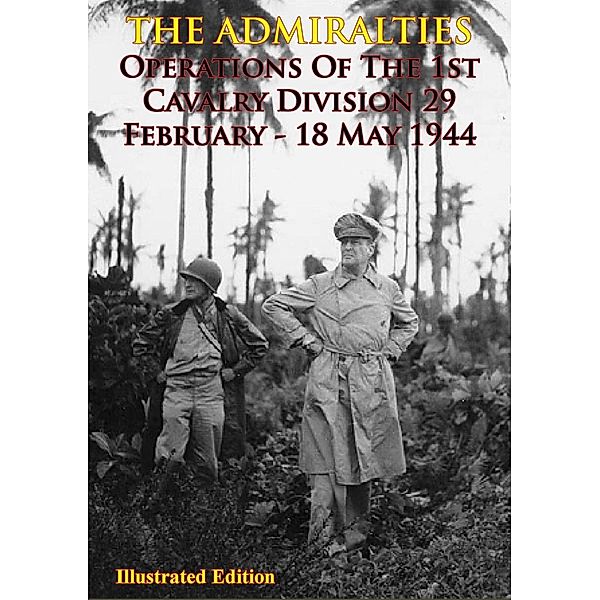 THE ADMIRALTIES - Operations Of The 1st Cavalry Division 29 February - 18 May 1944 [Illustrated Edition], Anon