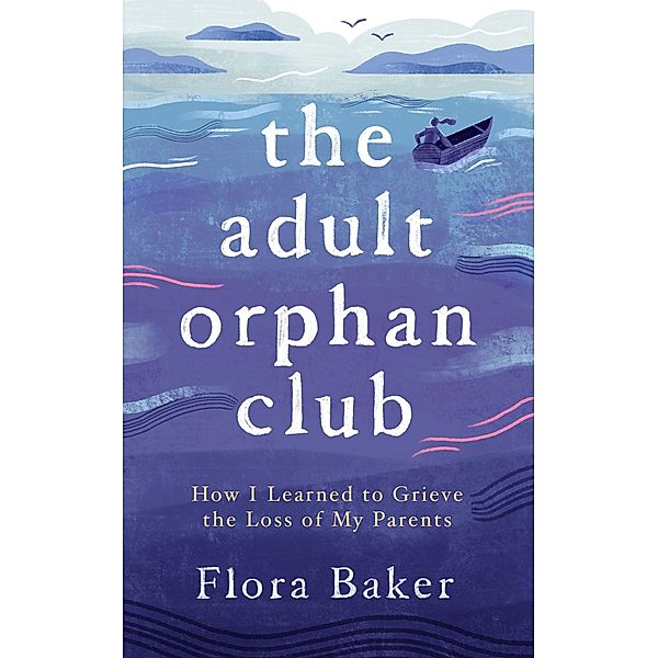 The Adult Orphan Club: How I Learned to Grieve the Loss of My Parents, Flora Baker