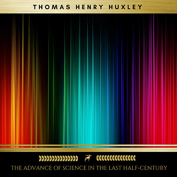 The Advance of Science in the Last Half-Century, Thomas Henry Huxley