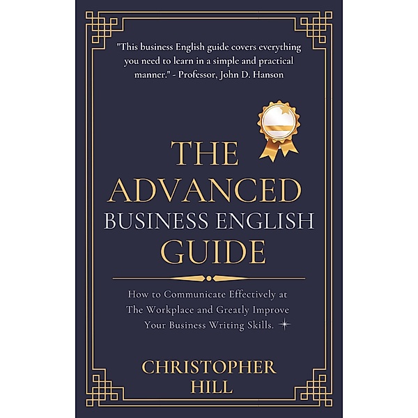The Advanced Business English Guide: How to Communicate Effectively at The Workplace and Greatly Improve Your Business Writing Skills, Christopher Hill
