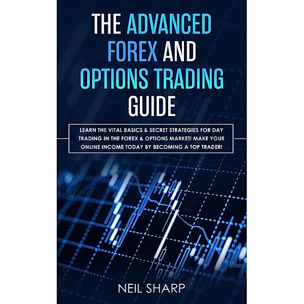 The Advanced Forex and Options Trading Guide Learn The Vital Basics & Secret Strategies For Day Trading in The Forex & Options Market! Make Your Online Income Today by Becoming a Top Trader!, Neil Sharp