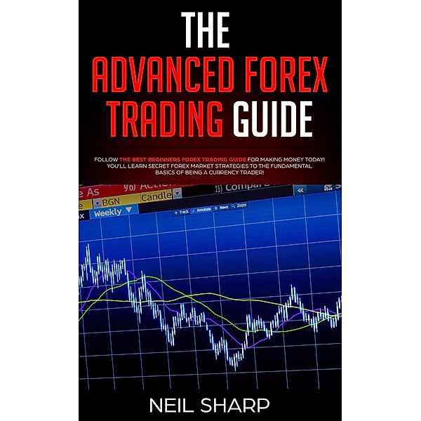 The Advanced Forex Trading Guide Follow The Best Beginners Forex Trading Guide For Making Money Today! You'll Learn Secret Forex Market Strategies to The Fundamental Basics of Being a Currency Trader!, Neil Sharp