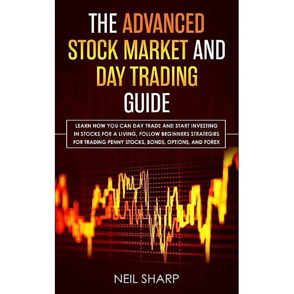 The Advanced Stock Market and day Trading Guide Learn how you can day Trade and Start Investing in Stocks for a Living, Follow Beginners Strategies for Trading Penny Stocks, Bonds, Options, and Forex., Neil Sharp