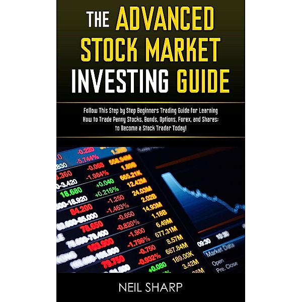 The Advanced Stock Market Investing Guide Follow This Step by Step Beginners Trading Guide for Learning How to Trade Penny Stocks, Bonds, Options, Forex, and Shares; to Become a Stock Trader Today!, Neil Sharp