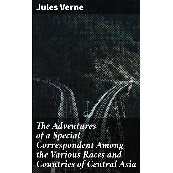 The Adventures of a Special Correspondent Among the Various Races and Countries of Central Asia, Jules Verne